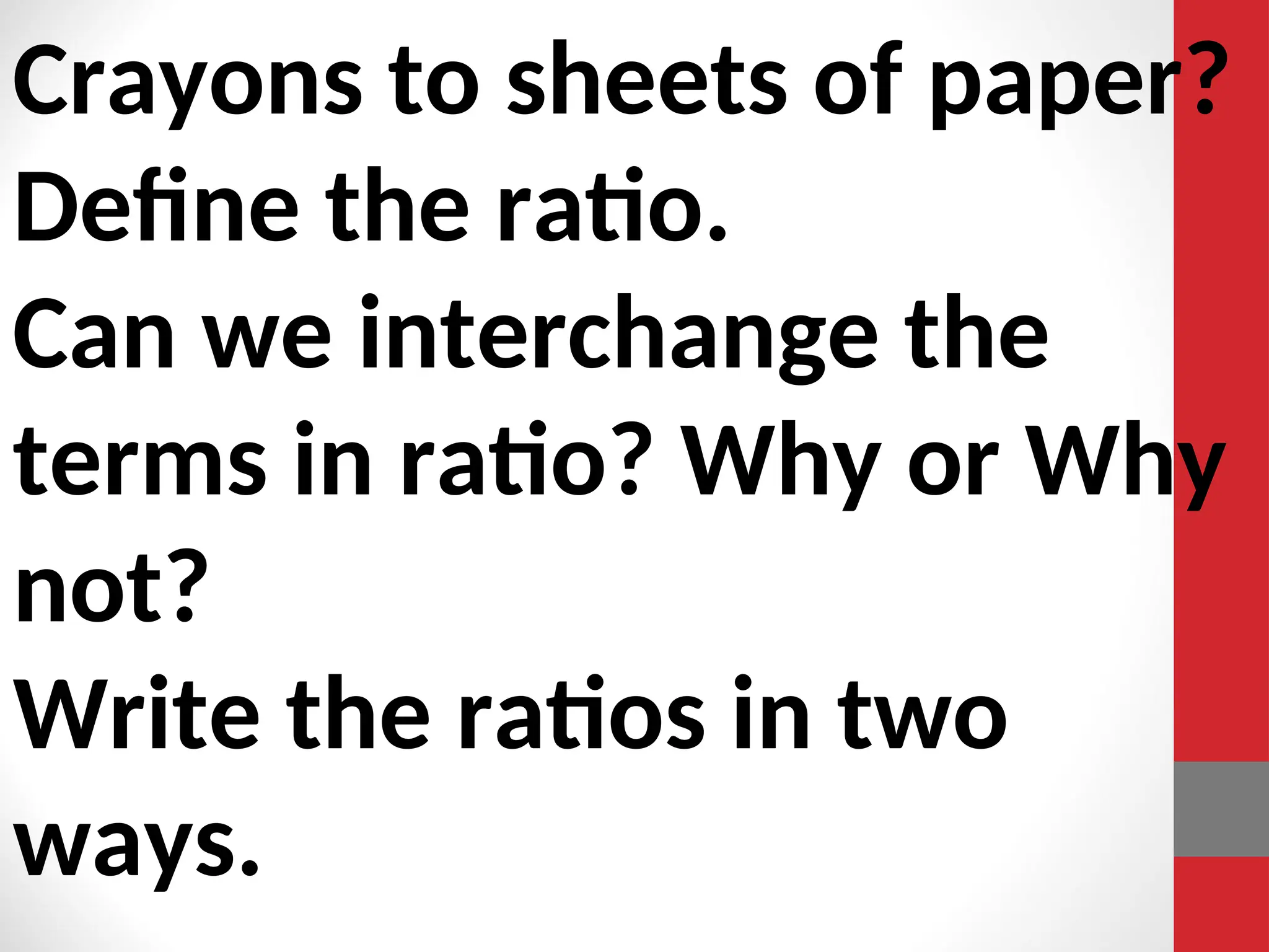Crayons to sheets of paper?
Define the ratio.
Can we interchange the
terms in ratio? Why or Why
not?
Write the ratios in two
ways.
 