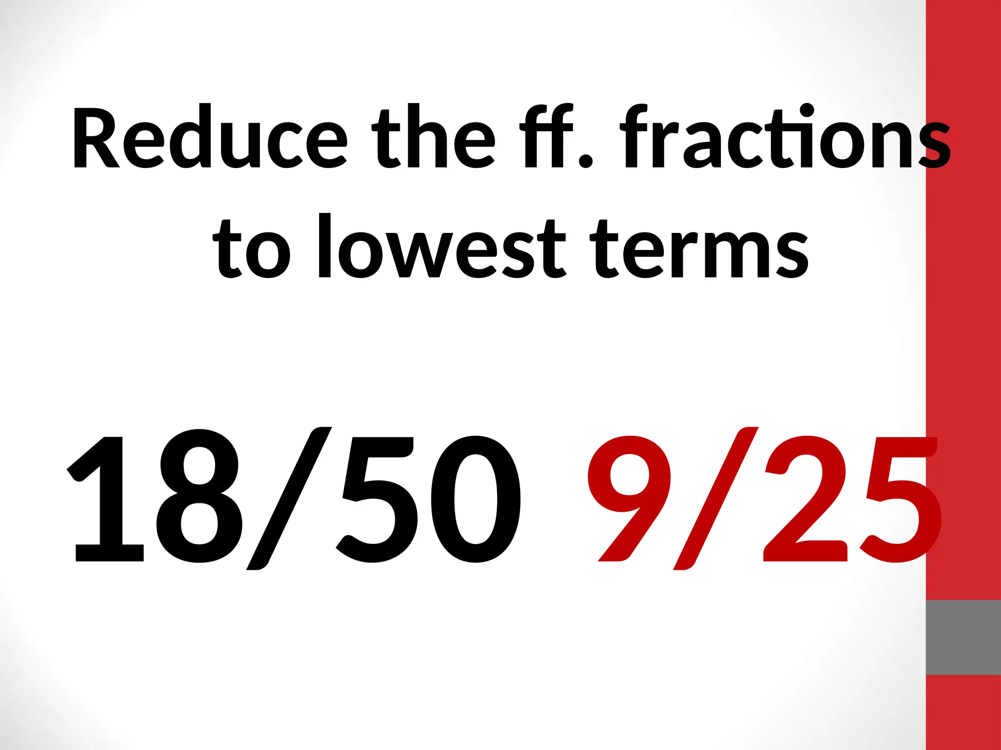 Reduce the ff. fractions
to lowest terms
18/50 9/25
 