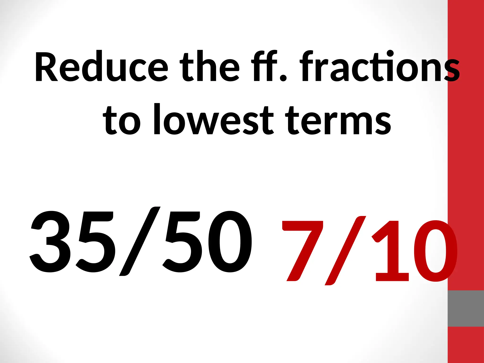 Reduce the ff. fractions
to lowest terms
35/50 7/10
 