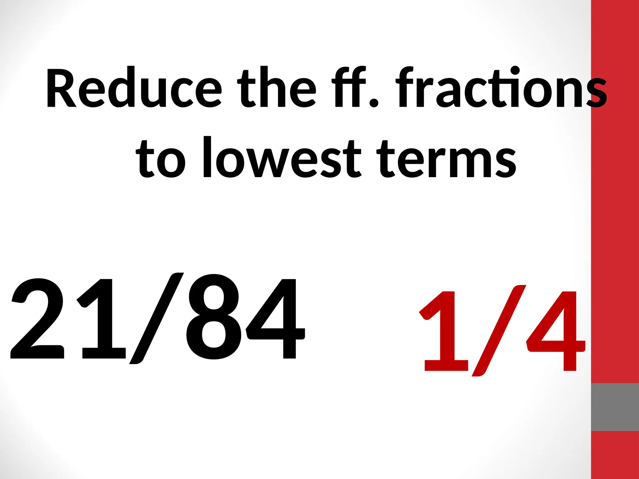 Reduce the ff. fractions
to lowest terms
21/84 1/4
 