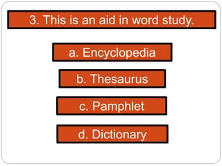 3. This is an aid in word study.
a. Encyclopedia
b. Thesaurus
c. Pamphlet
d. Dictionary
 