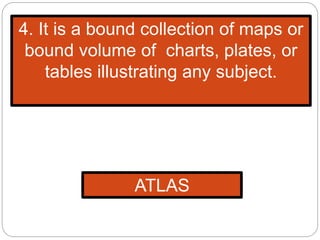 4. It is a bound collection of maps or
bound volume of charts, plates, or
tables illustrating any subject.
ATLAS
 