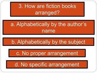 3. How are fiction books
arranged?
a. Alphabetically by the author’s
name
b. Alphabetically by the subject
c. No proper arrangement
d. No specific arrangement
 