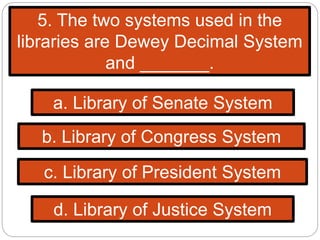 5. The two systems used in the
libraries are Dewey Decimal System
and _______.
b. Library of Congress System
c. Library of President System
d. Library of Justice System
a. Library of Senate System
 