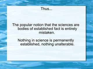The popular notion that the sciences are bodies of established fact is entirely mistaken.  Nothing in science is permanently established, nothing unalterable. Thus... 