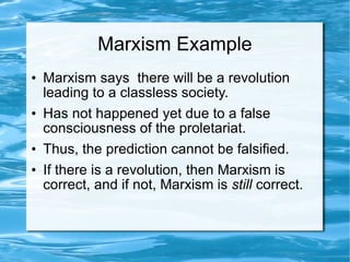 Marxism Example Marxism says  there will be a revolution  leading to a classless society. Has not happened yet due to a false consciousness of the proletariat. Thus, the prediction cannot be falsified. If there is a revolution, then Marxism is correct, and if not, Marxism is  still  correct. 