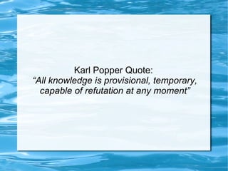 Karl Popper Quote:  “ All knowledge is provisional, temporary, capable of refutation at any moment” 