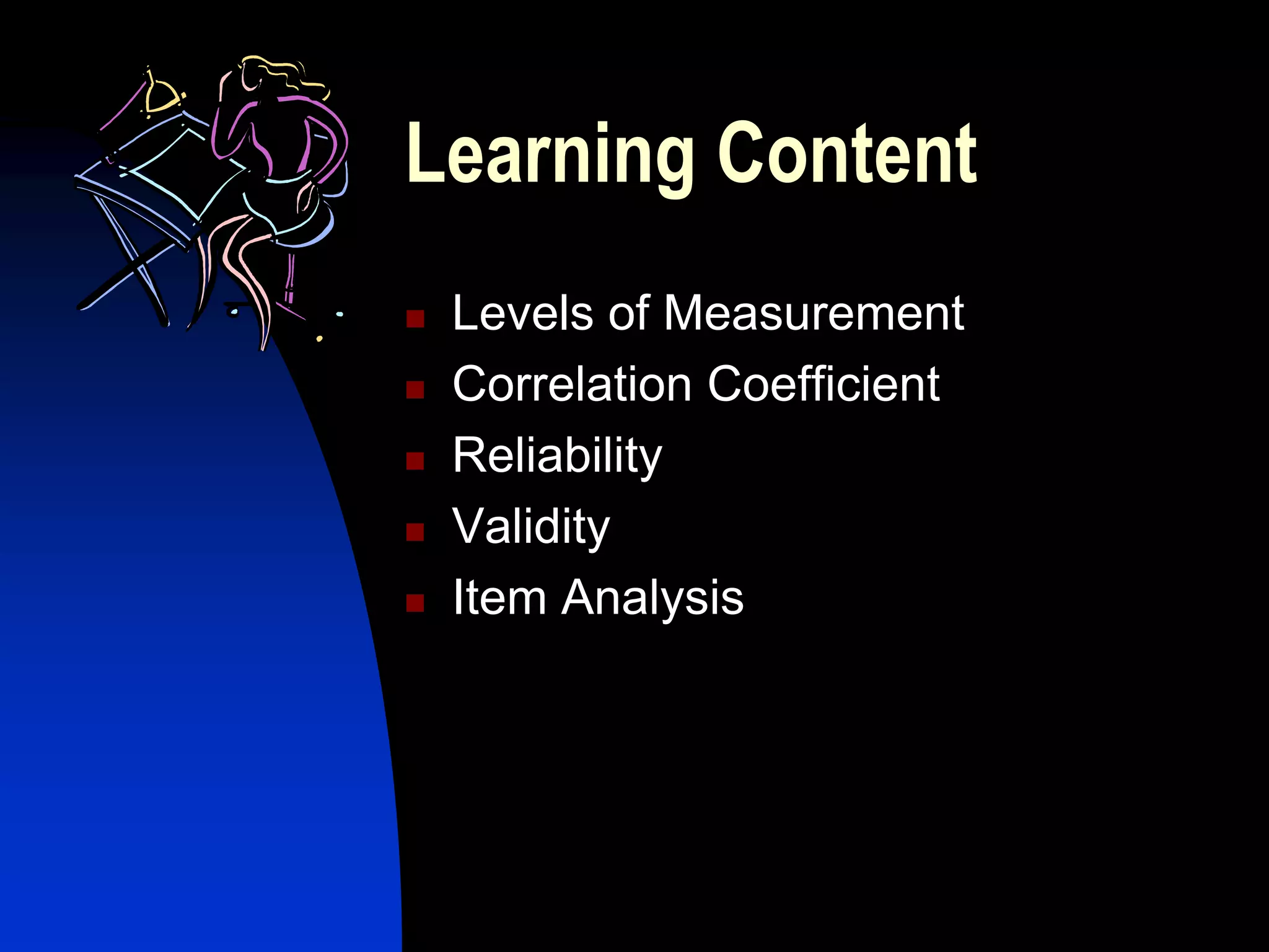 Learning Content
   Levels of Measurement
   Correlation Coefficient
   Reliability
   Validity
   Item Analysis
 