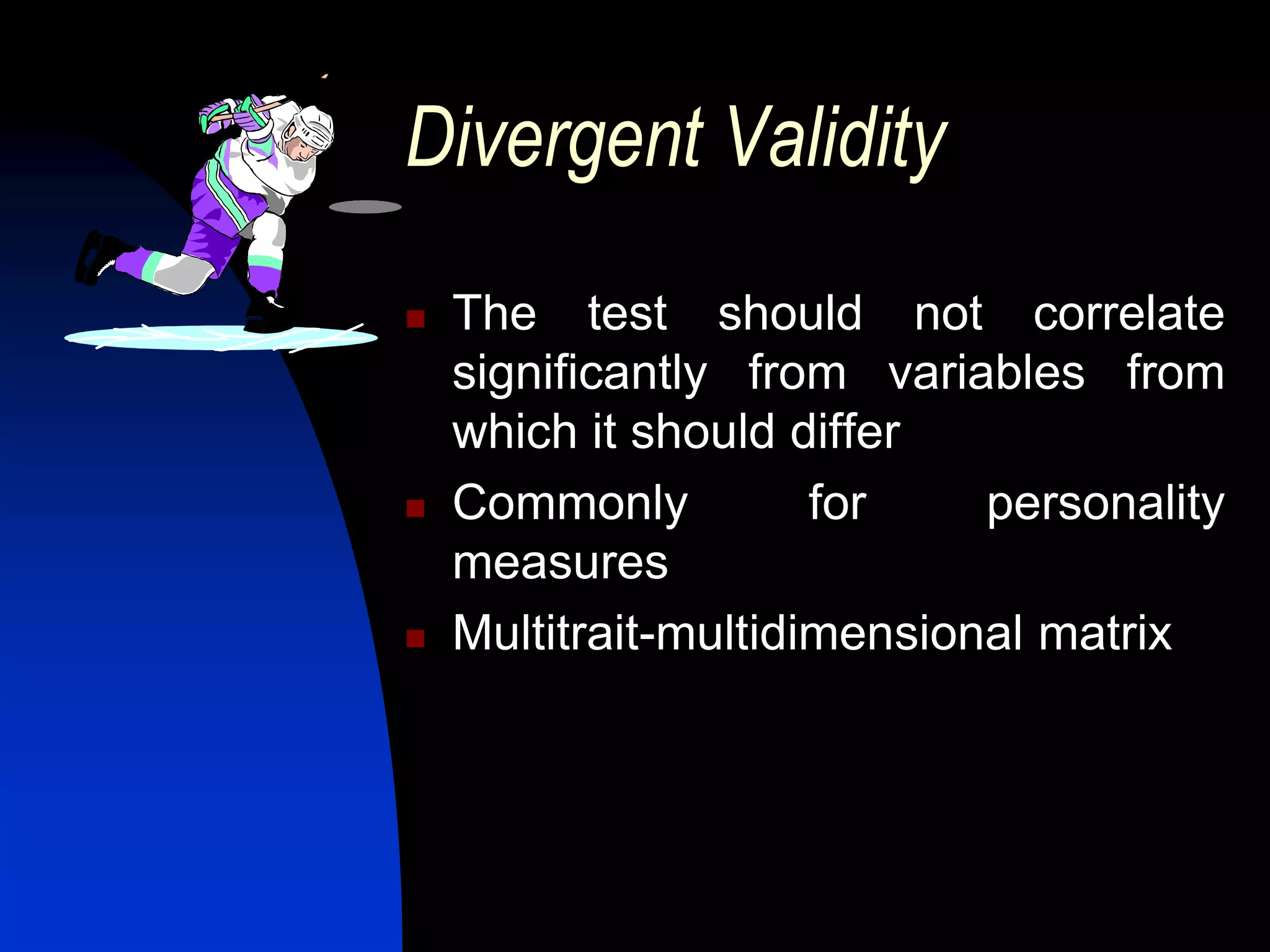 Divergent Validity
   The test should not correlate
    significantly from variables from
    which it should differ
   Commonly          for    personality
    measures
   Multitrait-multidimensional matrix
 