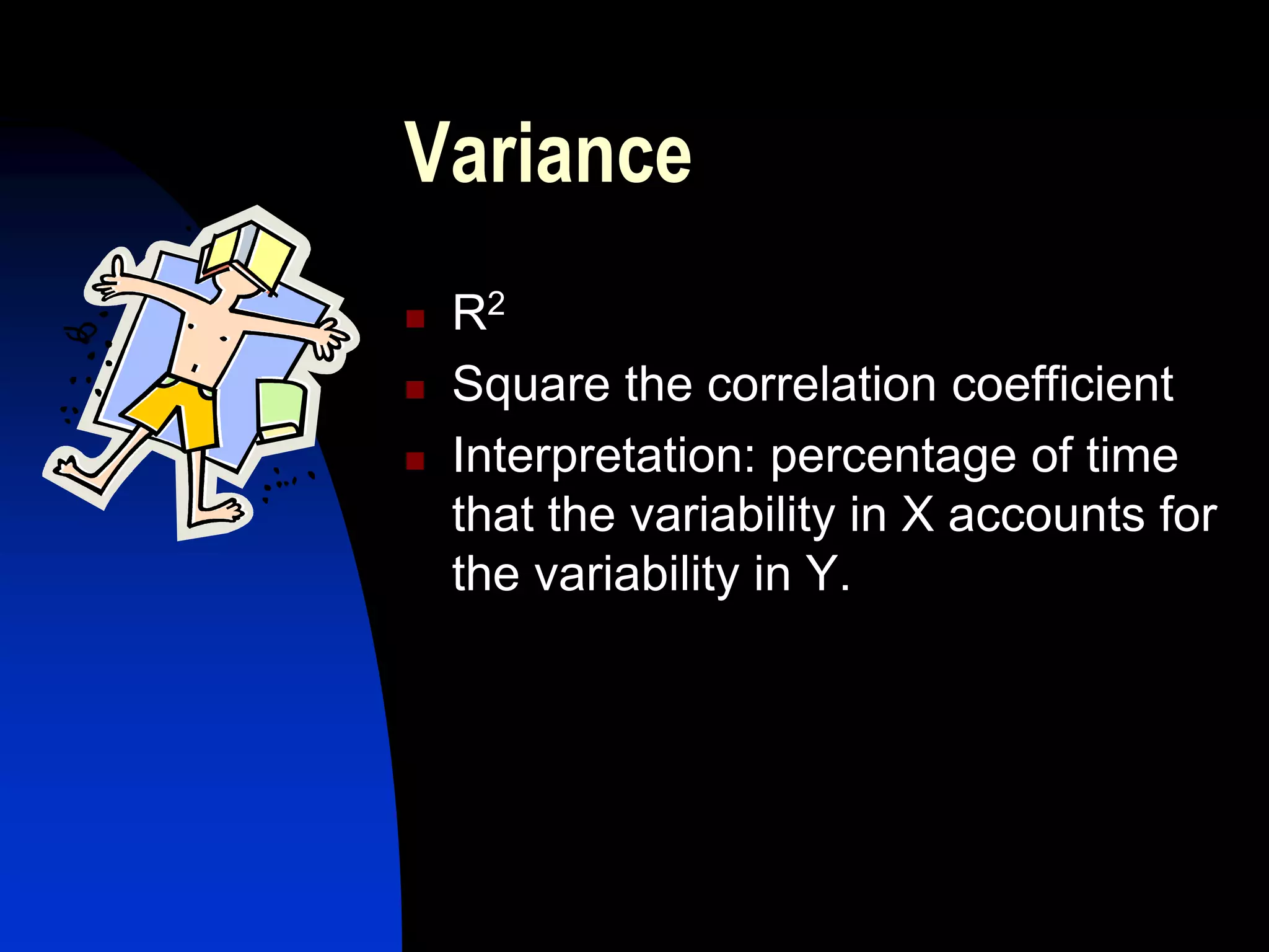 Variance
   R2
   Square the correlation coefficient
   Interpretation: percentage of time
    that the variability in X accounts for
    the variability in Y.
 
