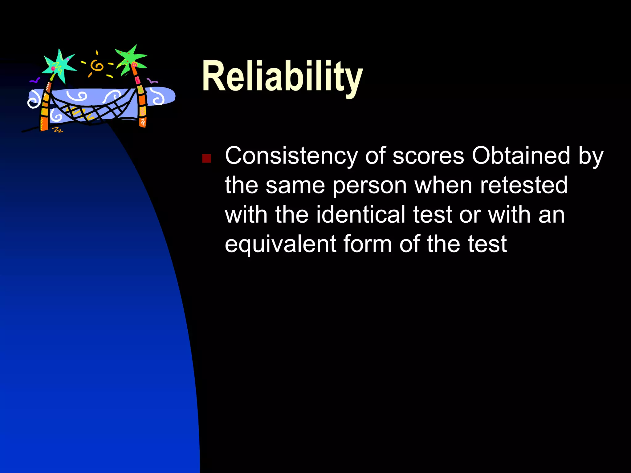 Reliability
   Consistency of scores Obtained by
    the same person when retested
    with the identical test or with an
    equivalent form of the test
 