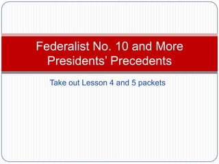 Federalist No. 10 and More
  Presidents’ Precedents
  Take out Lesson 4 and 5 packets
 