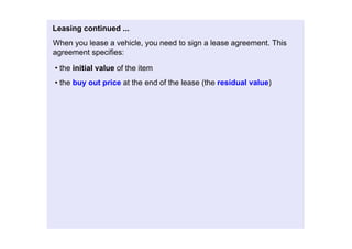 Leasingcontinued...
Whenyouleaseavehicle,youneedtosignaleaseagreement.This
agreementspecifies:

•theinitialvalueoftheitem
•thebuyoutpriceattheendofthelease(theresidualvalue)
 