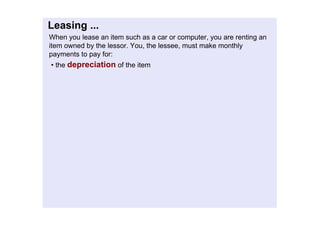 Leasing...
Whenyouleaseanitemsuchasacarorcomputer,youarerentingan
itemownedbythelessor.You,thelessee,mustmakemonthly
paymentstopayfor:
•thedepreciationoftheitem
 