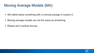 Moving Average Models (MA)
 We talked about smoothing with a moving average in Lesson 3.
 Moving average models are not the same as smoothing.
 Please don’t confuse the two.
18
 