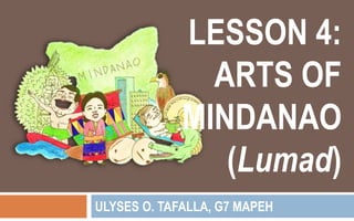 LESSON 4:
ARTS OF
MINDANAO
(Lumad)
ULYSES O. TAFALLA, G7 MAPEH
 