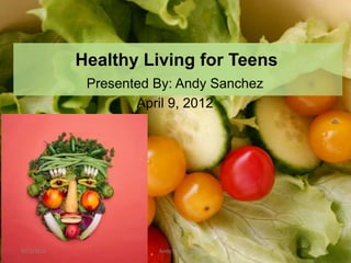Healthy Living for Teens
             Presented By: Andy Sanchez
                    April 9, 2012




4/11/2012              Andy Sanchez
 