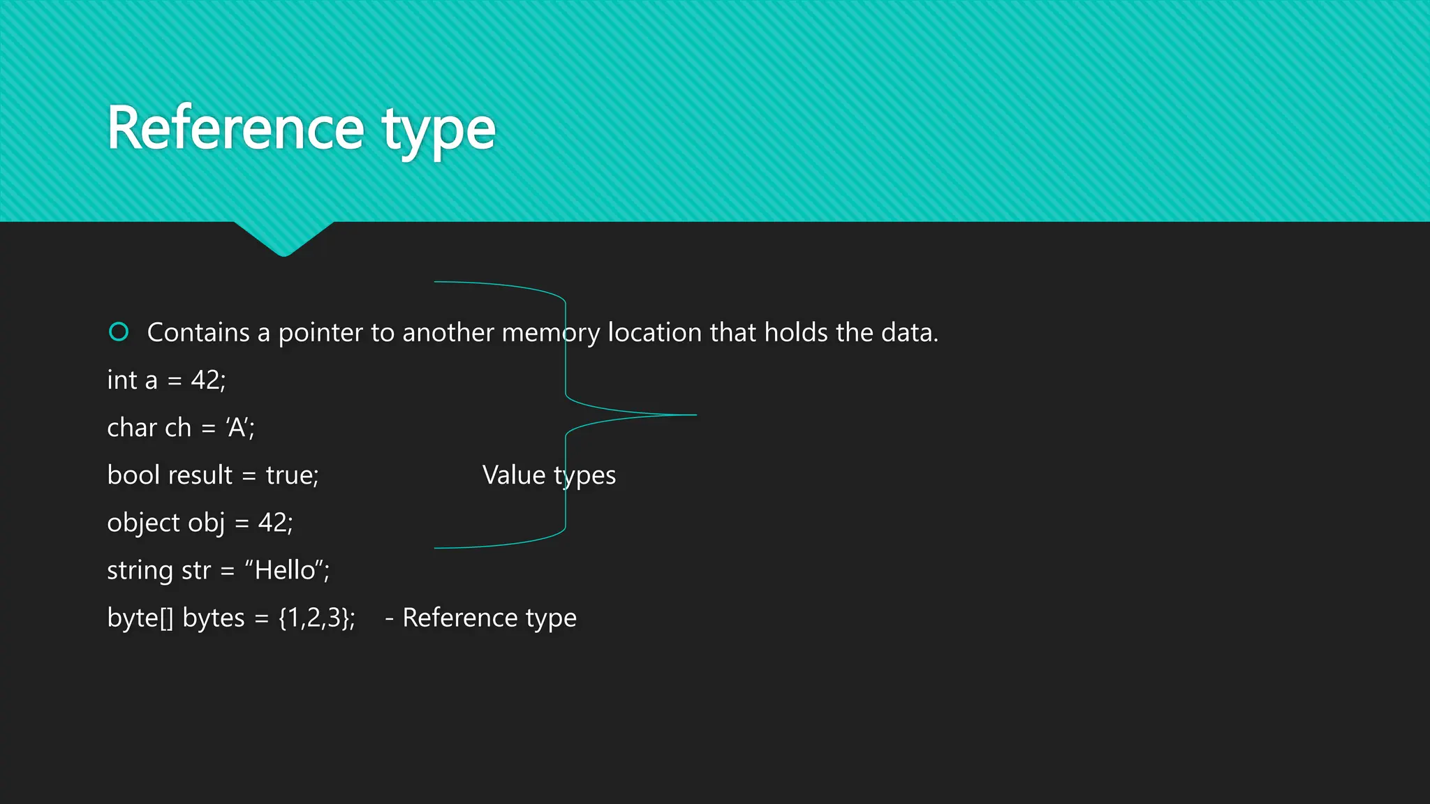 Reference type
 Contains a pointer to another memory location that holds the data.
int a = 42;
char ch = ‘A’;
bool result = true; Value types
object obj = 42;
string str = “Hello”;
byte[] bytes = {1,2,3}; - Reference type
 