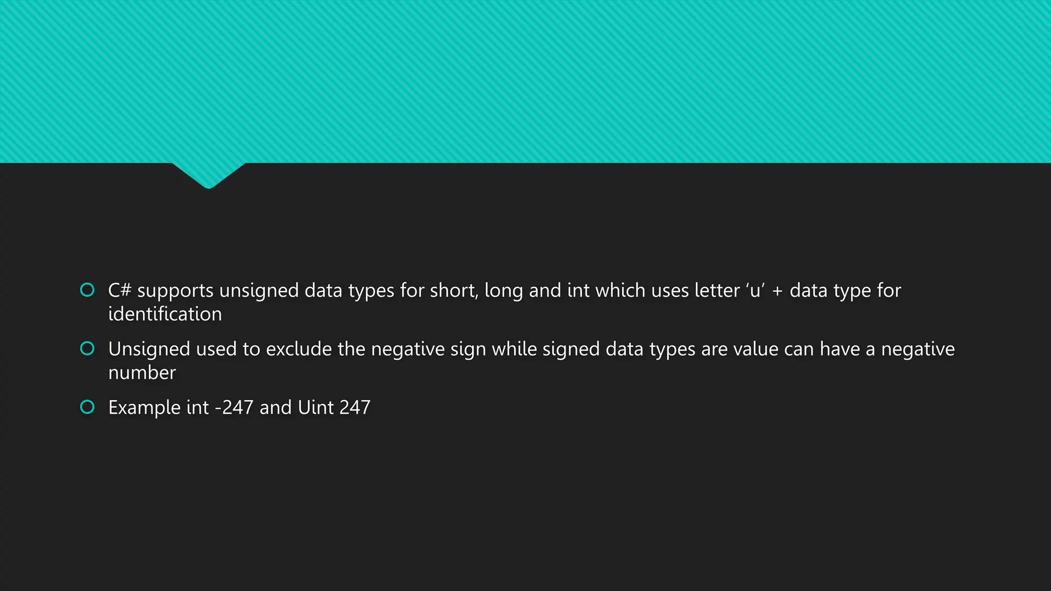  C# supports unsigned data types for short, long and int which uses letter ‘u’ + data type for
identification
 Unsigned used to exclude the negative sign while signed data types are value can have a negative
number
 Example int -247 and Uint 247
 