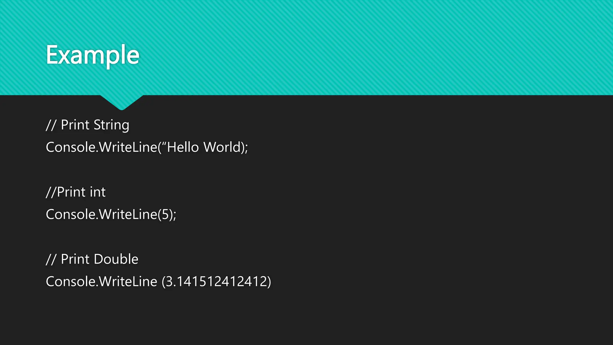 Example
// Print String
Console.WriteLine(“Hello World);
//Print int
Console.WriteLine(5);
// Print Double
Console.WriteLine (3.141512412412)
 