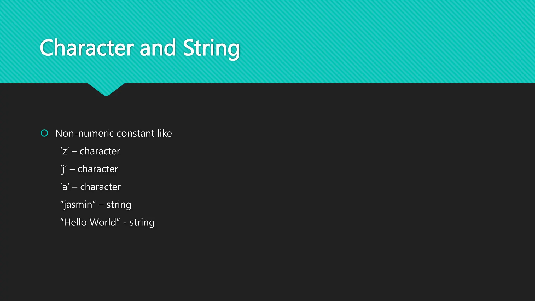 Character and String
 Non-numeric constant like
‘z’ – character
‘j’ – character
‘a’ – character
“jasmin” – string
“Hello World” - string
 