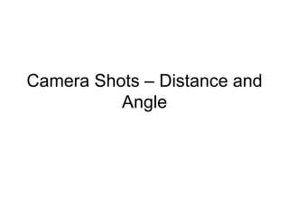Camera Shots – Distance and 
Angle 
 