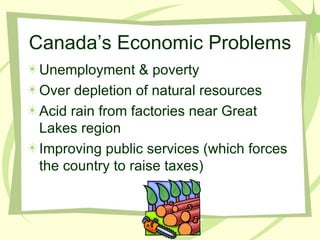 Canada’s Economic Problems Unemployment & poverty Over depletion of natural resources Acid rain from factories near Great Lakes region Improving public services (which forces the country to raise taxes)  