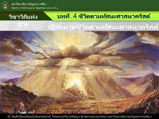 วิชาวิถีแห่ง
ชีวิต
บทที่ 4 ชีวิตตามทัศนะศาสนาคริสต์
@ ลิขสิทธิ์บทเรียนอิเล็กทรอนิกส์ โปรแกรมวิชาปรัชญา ศาสนาและเทววิทยา มหาวิทยาลัยราชภัฎนครราชสีมา
เป้ าหมายชีวิตตามทัศนะศาสนาคริสต์
 