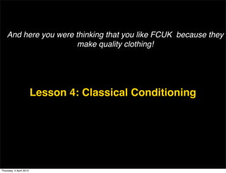 And here you were thinking that you like FCUK because they
                      make quality clothing!




                         Lesson 4: Classical Conditioning




Thursday, 4 April 2013
 