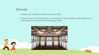 Venues
 Venues are facilities where events are held.
 Venues may be free-standing or attached to other facilities, like ballroom or
event spaces located within shopping malls.
 