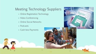 Meeting Technology Suppliers
 Online Registration Technology
 Video Conferencing
 Online Social Networks
 Podcasts
 Cash-less Payments
 