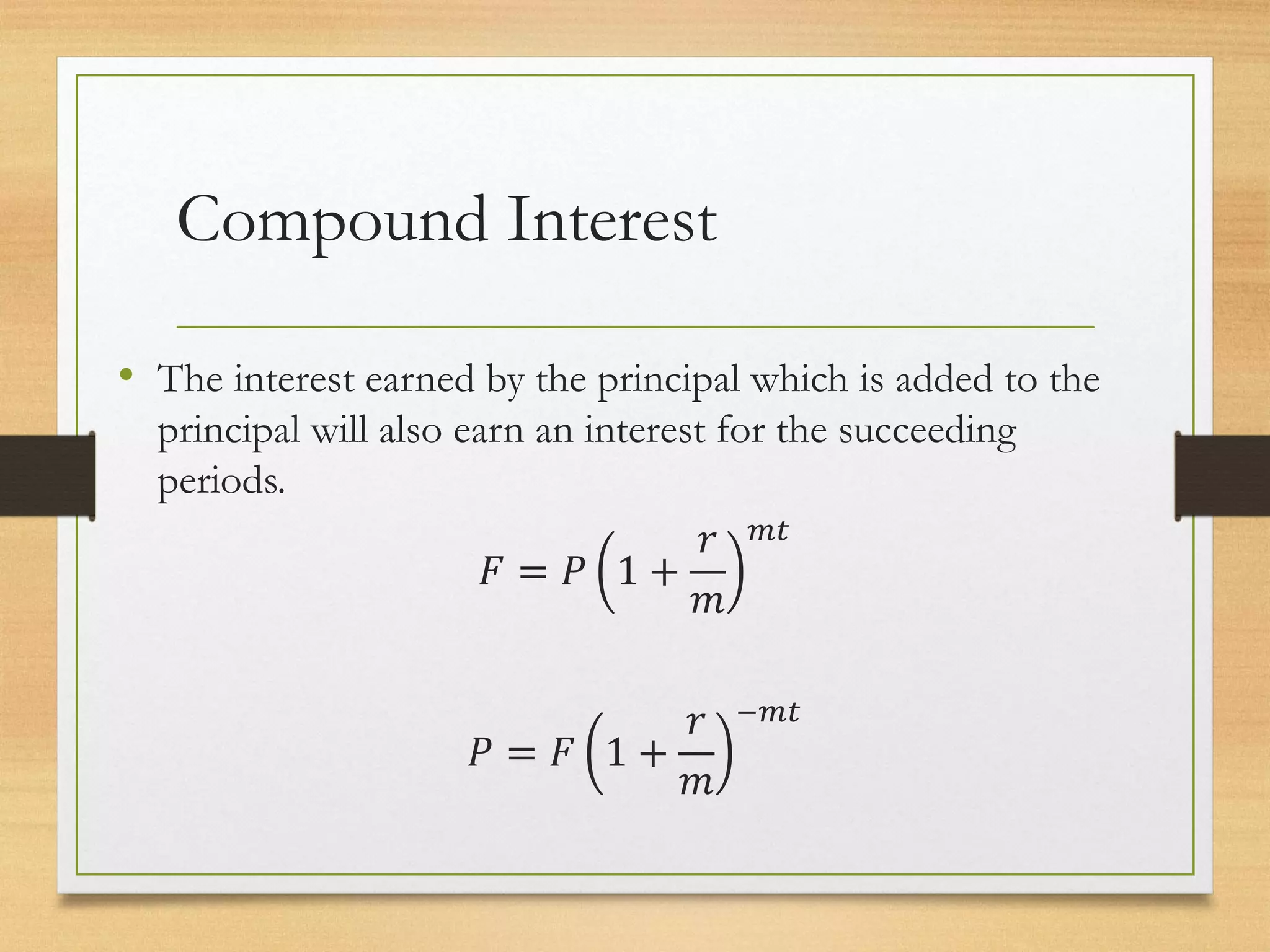 Compound Interest
• The interest earned by the principal which is added to the
principal will also earn an interest for the succeeding
periods.
𝐹 = 𝑃 1 +
𝑟
𝑚
𝑚𝑡
𝑃 = 𝐹 1 +
𝑟
𝑚
−𝑚𝑡
 