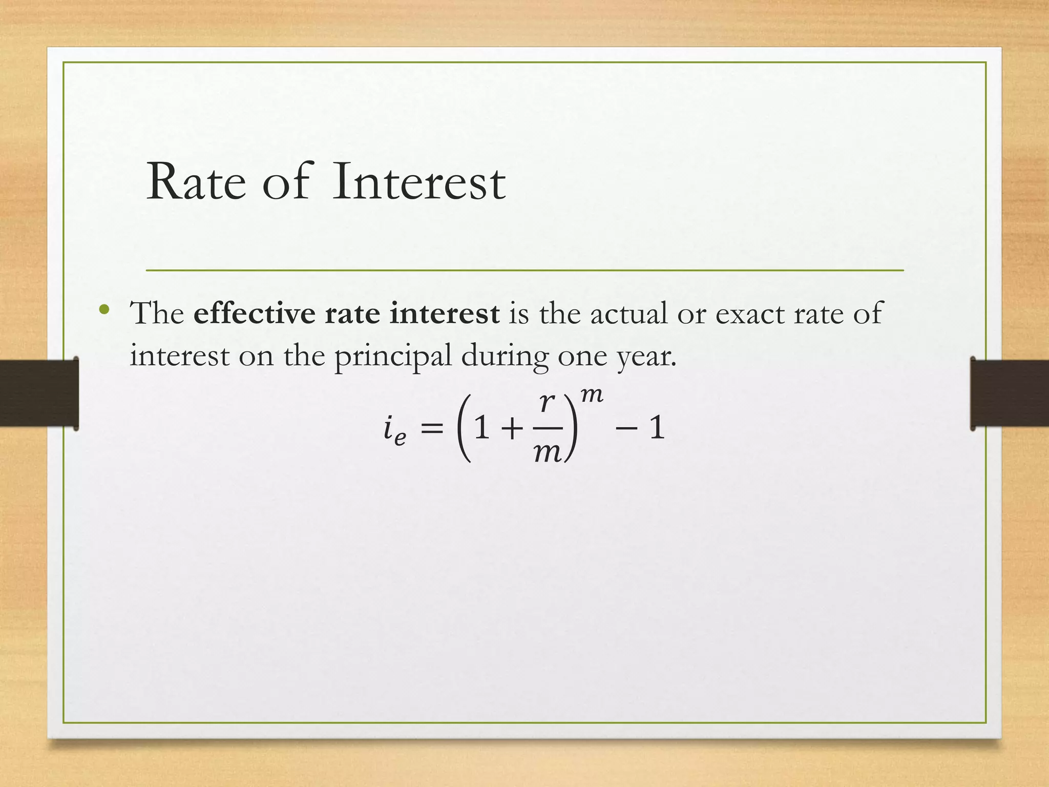 Rate of Interest
• The effective rate interest is the actual or exact rate of
interest on the principal during one year.
𝑖𝑒 = 1 +
𝑟
𝑚
𝑚
− 1
 