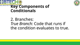 Key Components of
Conditionals
2. Branches:
True Branch: Code that runs if
the condition evaluates to true.
 