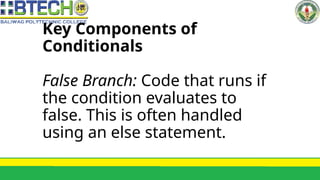 Key Components of
Conditionals
False Branch: Code that runs if
the condition evaluates to
false. This is often handled
using an else statement.
 