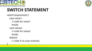 SWITCH STATEMENT
switch (expression) {
case value1:
// code for value1
break;
case value2:
// code for value2
break;
default:
// code if no case matches
}
 