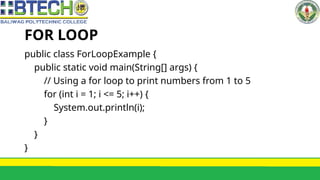 FOR LOOP
public class ForLoopExample {
public static void main(String[] args) {
// Using a for loop to print numbers from 1 to 5
for (int i = 1; i <= 5; i++) {
System.out.println(i);
}
}
}
 