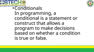 •Conditionals
In programming, a
conditional is a statement or
construct that allows a
program to make decisions
based on whether a condition
is true or false.
 