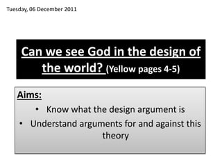 Tuesday, 06 December 2011




     Can we see God in the design of
        the world? (Yellow pages 4-5)
   Aims:
       • Know what the design argument is
    • Understand arguments for and against this
                      theory
 