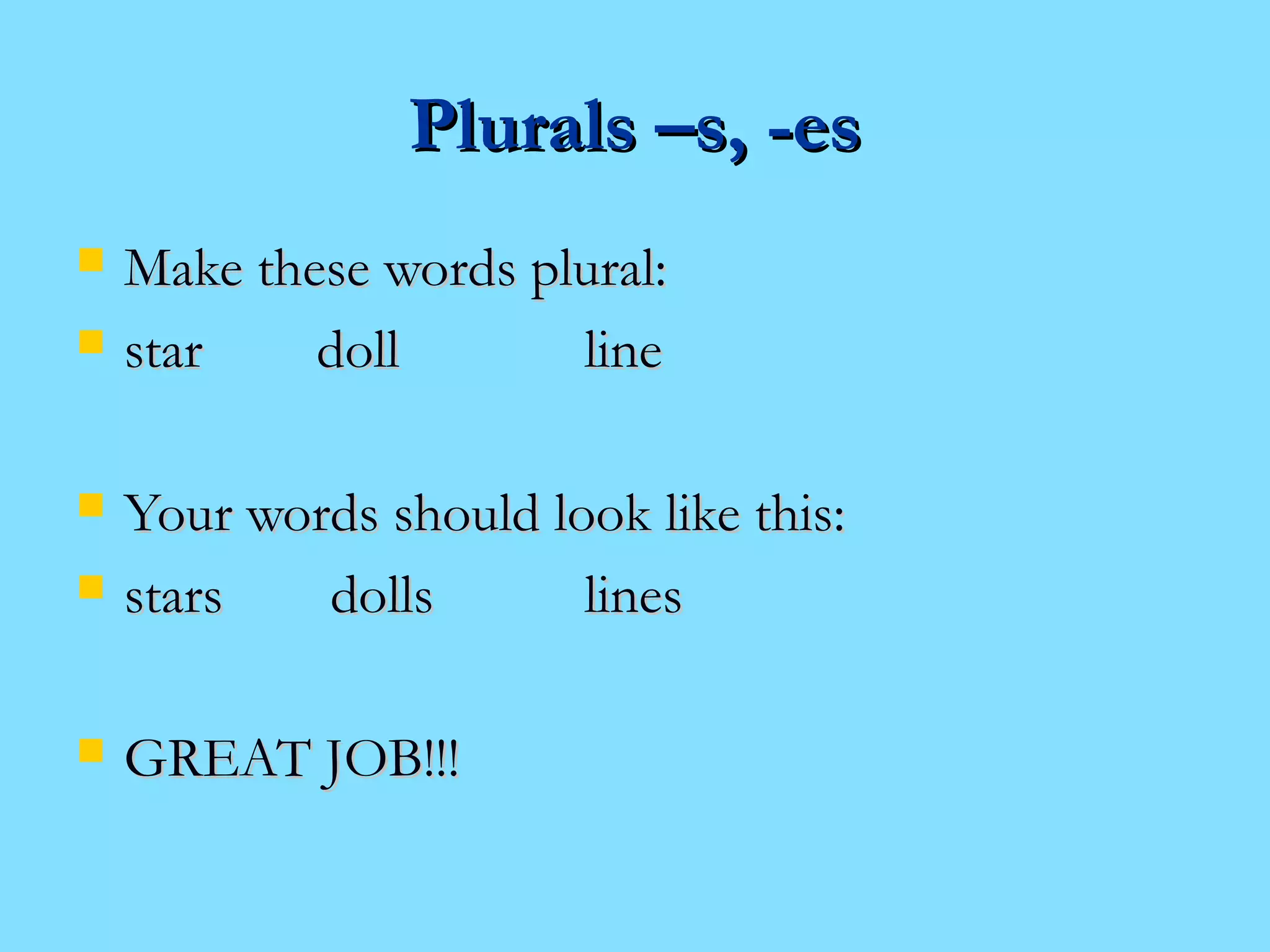 PPlluurraallss ––ss,, --eess 
 MMaakkee tthheessee wwoorrddss pplluurraall:: 
 ssttaarr ddoollll lliinnee 
 YYoouurr wwoorrddss sshhoouulldd llooookk lliikkee tthhiiss:: 
 ssttaarrss ddoollllss lliinneess 
 GGRREEAATT JJOOBB!!!!!! 
 