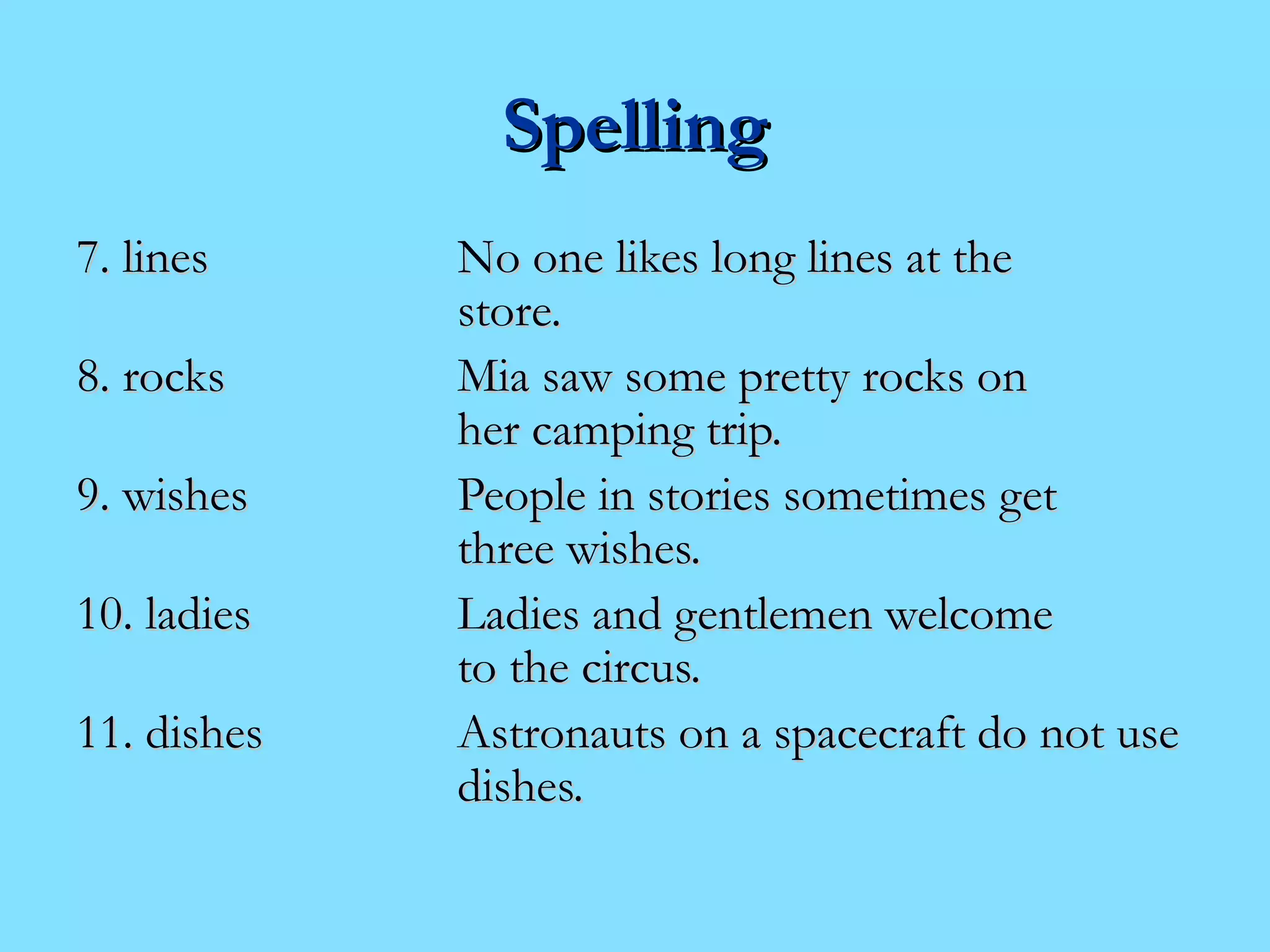 SSppeelllliinngg 
7.. lliinneess NNoo oonnee lliikkeess lloonngg lliinneess aatt tthhee 
ssttoorree.. 
8.. rroocckkss MMiiaa ssaaww ssoommee pprreettttyy rroocckkss oonn 
hheerr ccaammppiinngg ttrriipp.. 
99.. wwiisshheess PPeeooppllee iinn ssttoorriieess ssoommeettiimmeess ggeett 
tthhrreeee wwiisshheess.. 
1100.. llaaddiieess LLaaddiieess aanndd ggeennttlleemmeenn wweellccoommee 
ttoo tthhee cciirrccuuss.. 
1111.. ddiisshheess AAssttrroonnaauuttss oonn aa ssppaacceeccrraafftt ddoo nnoott uussee 
ddiisshheess.. 
 