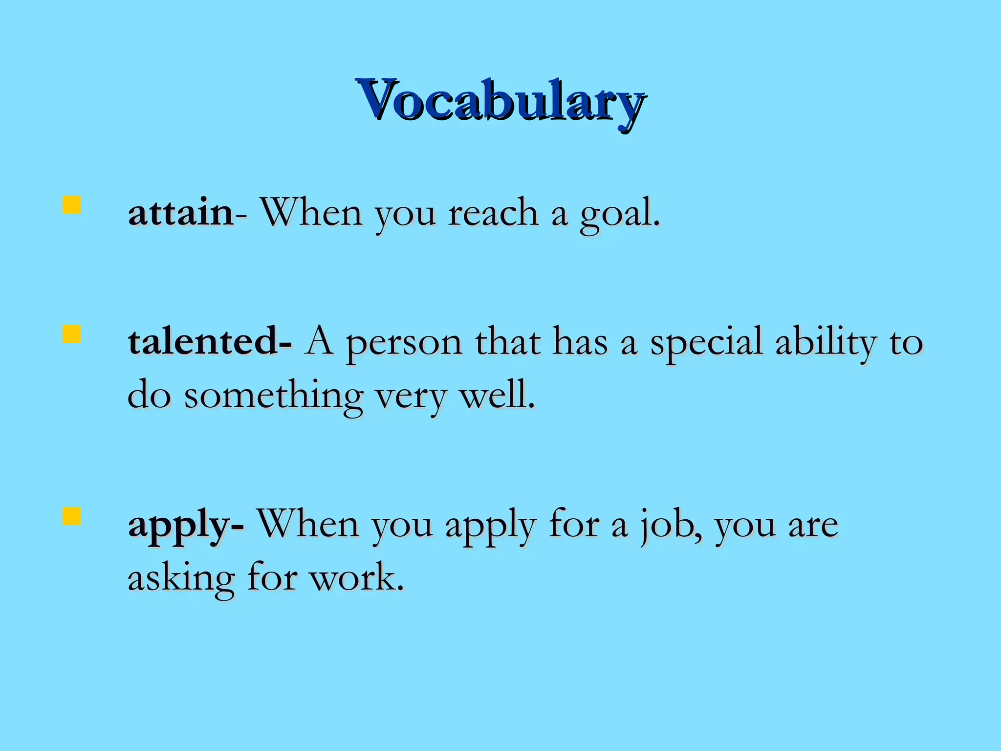 VVooccaabbuullaarryy 
 aattttaaiinn-- WWhheenn yyoouu rreeaacchh aa ggooaall.. 
 ttaalleenntteedd-- AA ppeerrssoonn tthhaatt hhaass aa ssppeecciiaall aabbiilliittyy ttoo 
ddoo ssoommeetthhiinngg vveerryy wweellll.. 
 aappppllyy-- WWhheenn yyoouu aappppllyy ffoorr aa jjoobb,, yyoouu aarree 
aasskkiinngg ffoorr wwoorrkk.. 
 