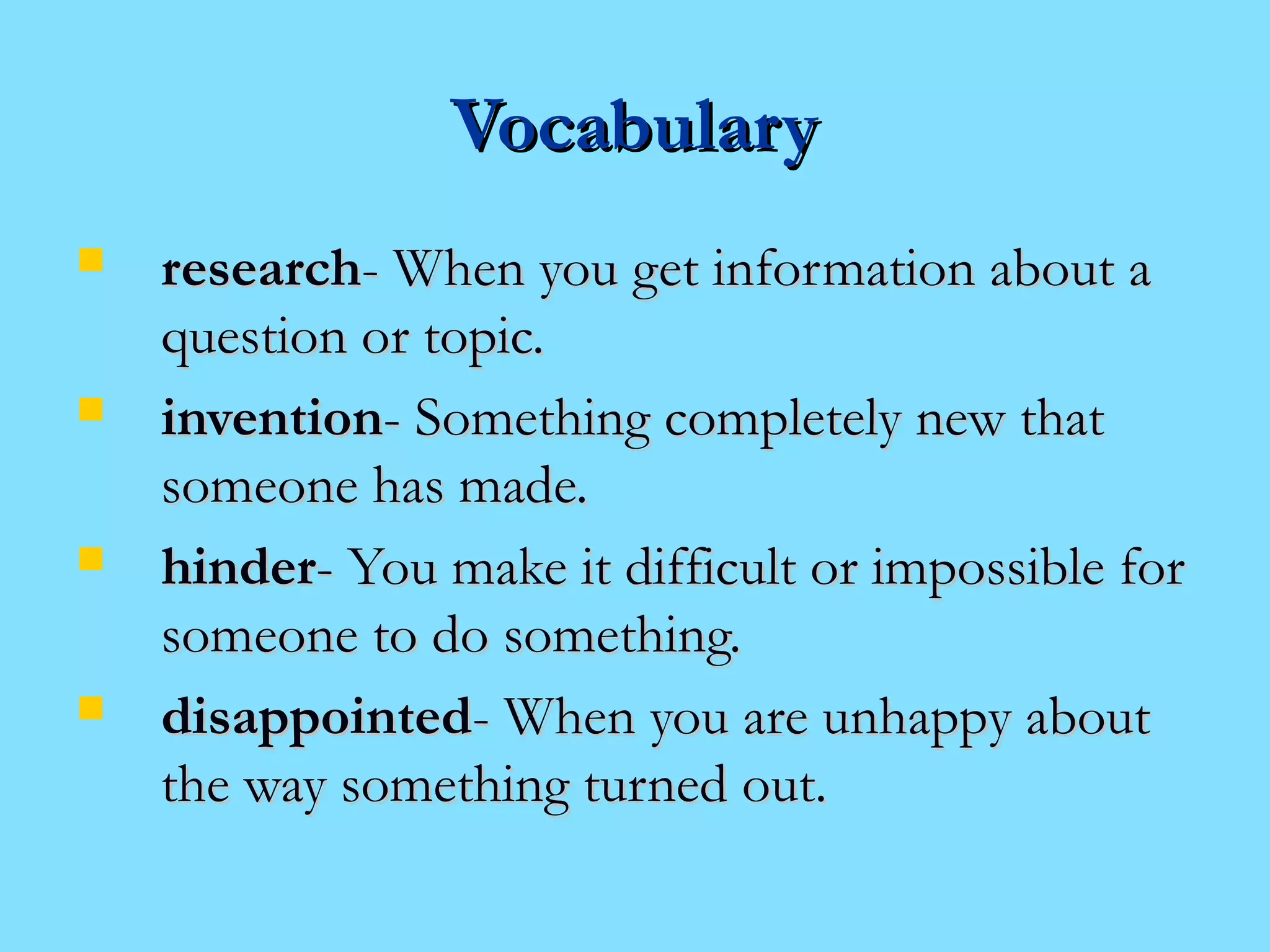 VVooccaabbuullaarryy 
 rreesseeaarrcchh-- WWhheenn yyoouu ggeett iinnffoorrmmaattiioonn aabboouutt aa 
qquueessttiioonn oorr ttooppiicc.. 
 iinnvveennttiioonn-- SSoommeetthhiinngg ccoommpplleetteellyy nneeww tthhaatt 
ssoommeeoonnee hhaass mmaaddee.. 
 hhiinnddeerr-- YYoouu mmaakkee iitt ddiiffffiiccuulltt oorr iimmppoossssiibbllee ffoorr 
ssoommeeoonnee ttoo ddoo ssoommeetthhiinngg.. 
 ddiissaappppooiinntteedd-- WWhheenn yyoouu aarree uunnhhaappppyy aabboouutt 
tthhee wwaayy ssoommeetthhiinngg ttuurrnneedd oouutt.. 
 
