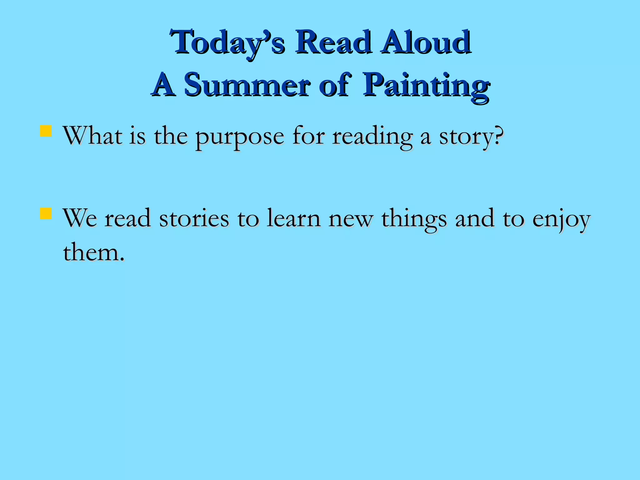 TTooddaayy’’ss RReeaadd AAlloouudd 
AA SSuummmmeerr ooff PPaaiinnttiinngg 
 WWhhaatt iiss tthhee ppuurrppoossee ffoorr rreeaaddiinngg aa ssttoorryy?? 
 WWee rreeaadd ssttoorriieess ttoo lleeaarrnn nneeww tthhiinnggss aanndd ttoo eennjjooyy 
tthheemm.. 
 