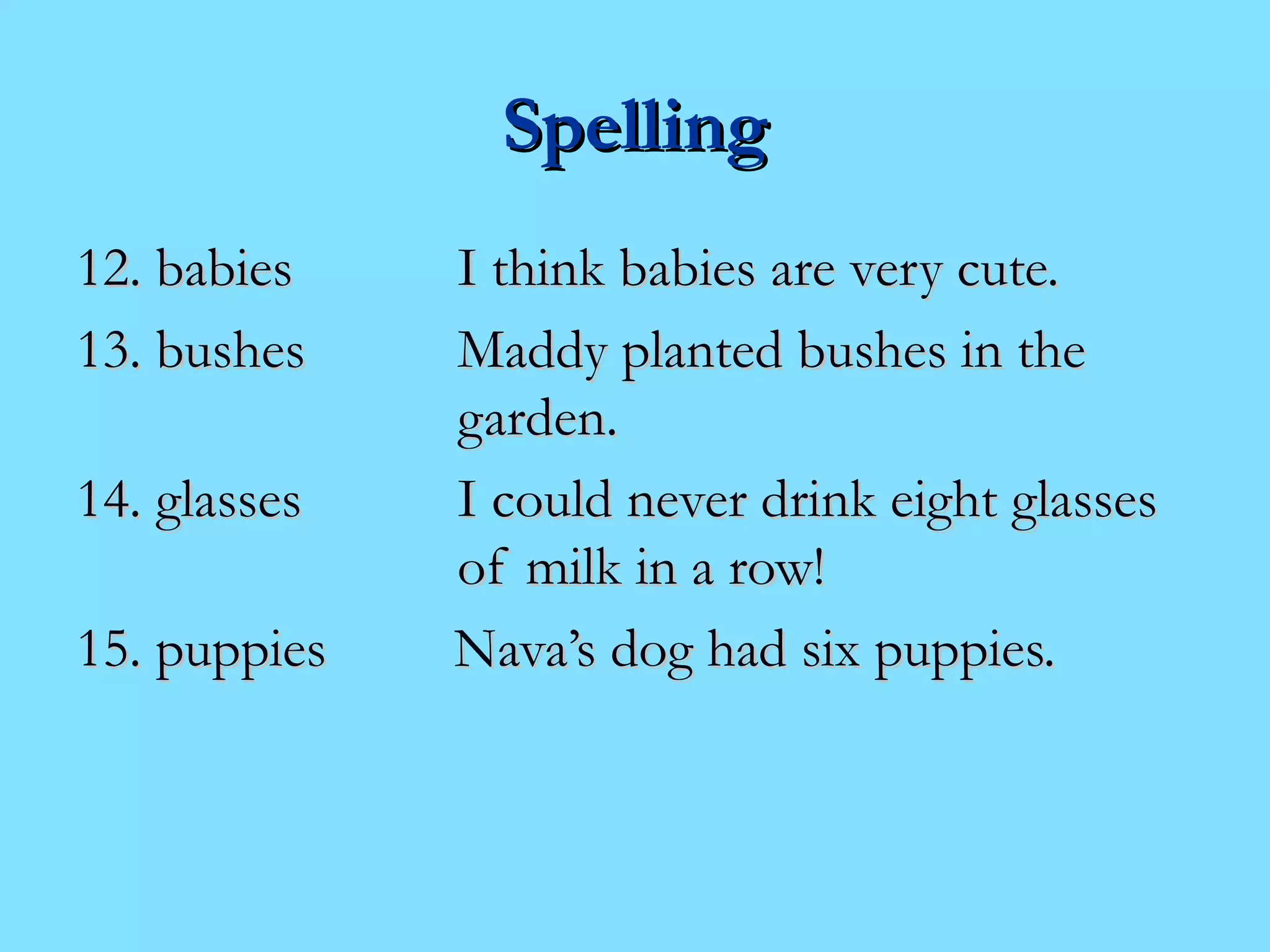 SSppeelllliinngg 
1122.. bbaabbiieess II tthhiinnkk bbaabbiieess aarree vveerryy ccuuttee.. 
1133.. bbuusshheess MMaaddddyy ppllaanntteedd bbuusshheess iinn tthhee 
ggaarrddeenn.. 
1144.. ggllaasssseess II ccoouulldd nneevveerr ddrriinnkk eeiigghhtt ggllaasssseess 
ooff mmiillkk iinn aa rrooww!! 
1155.. ppuuppppiieess NNaavvaa’’ss ddoogg hhaadd ssiixx ppuuppppiieess.. 
 