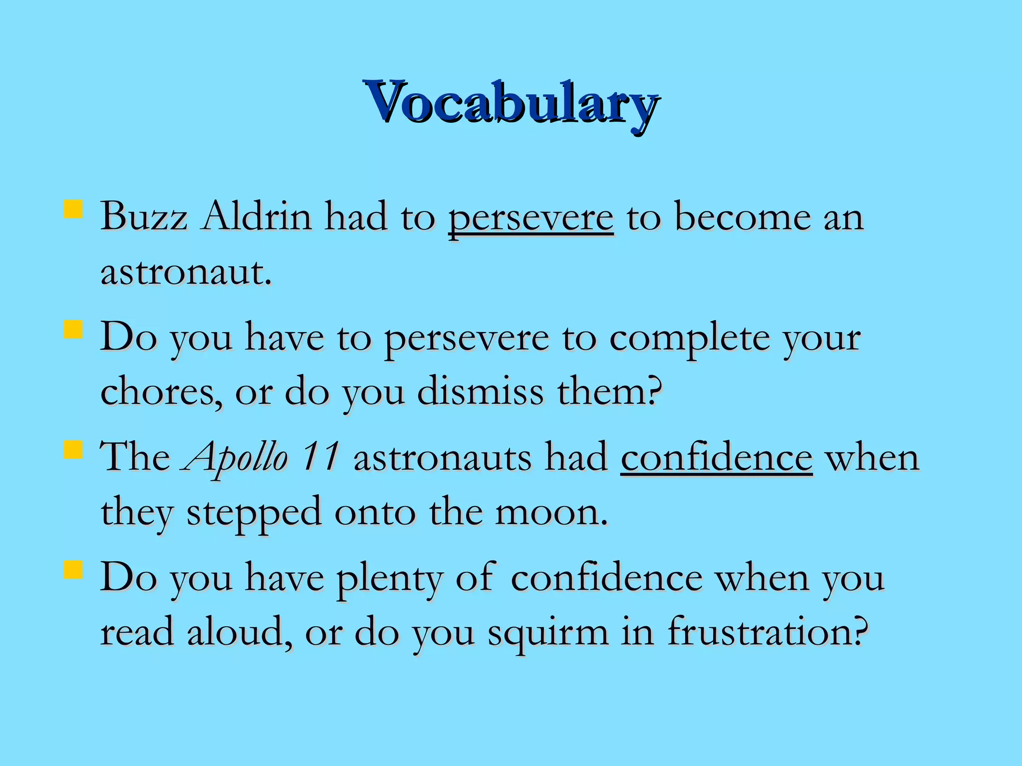 VVooccaabbuullaarryy 
 BBuuzzzz AAllddrriinn hhaadd ttoo ppeerrsseevveerree ttoo bbeeccoommee aann 
aassttrroonnaauutt.. 
 DDoo yyoouu hhaavvee ttoo ppeerrsseevveerree ttoo ccoommpplleettee yyoouurr 
cchhoorreess,, oorr ddoo yyoouu ddiissmmiissss tthheemm?? 
 TThhee AAppoolllloo 1111 aassttrroonnaauuttss hhaadd ccoonnffiiddeennccee wwhheenn 
tthheeyy sstteeppppeedd oonnttoo tthhee mmoooonn.. 
 DDoo yyoouu hhaavvee pplleennttyy ooff ccoonnffiiddeennccee wwhheenn yyoouu 
rreeaadd aalloouudd,, oorr ddoo yyoouu ssqquuiirrmm iinn ffrruussttrraattiioonn?? 
 