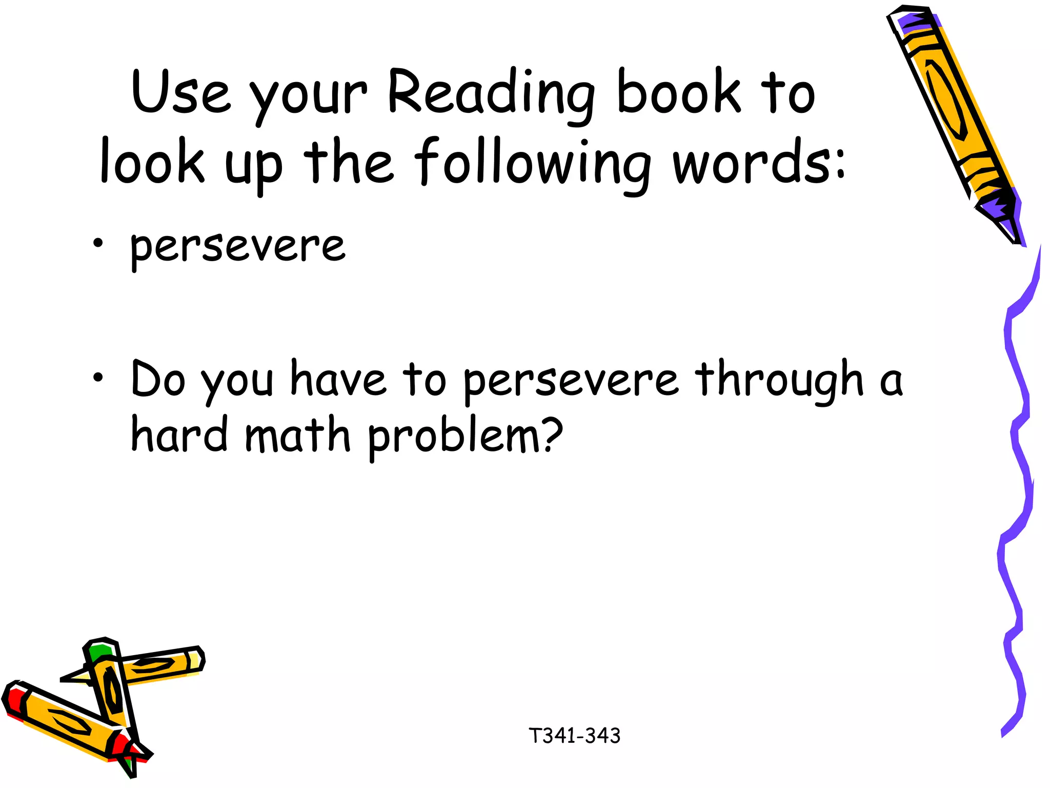 Use your Reading book to 
look up the following words: 
• persevere 
• Do you have to persevere through a 
hard math problem? 
T341-343 
 