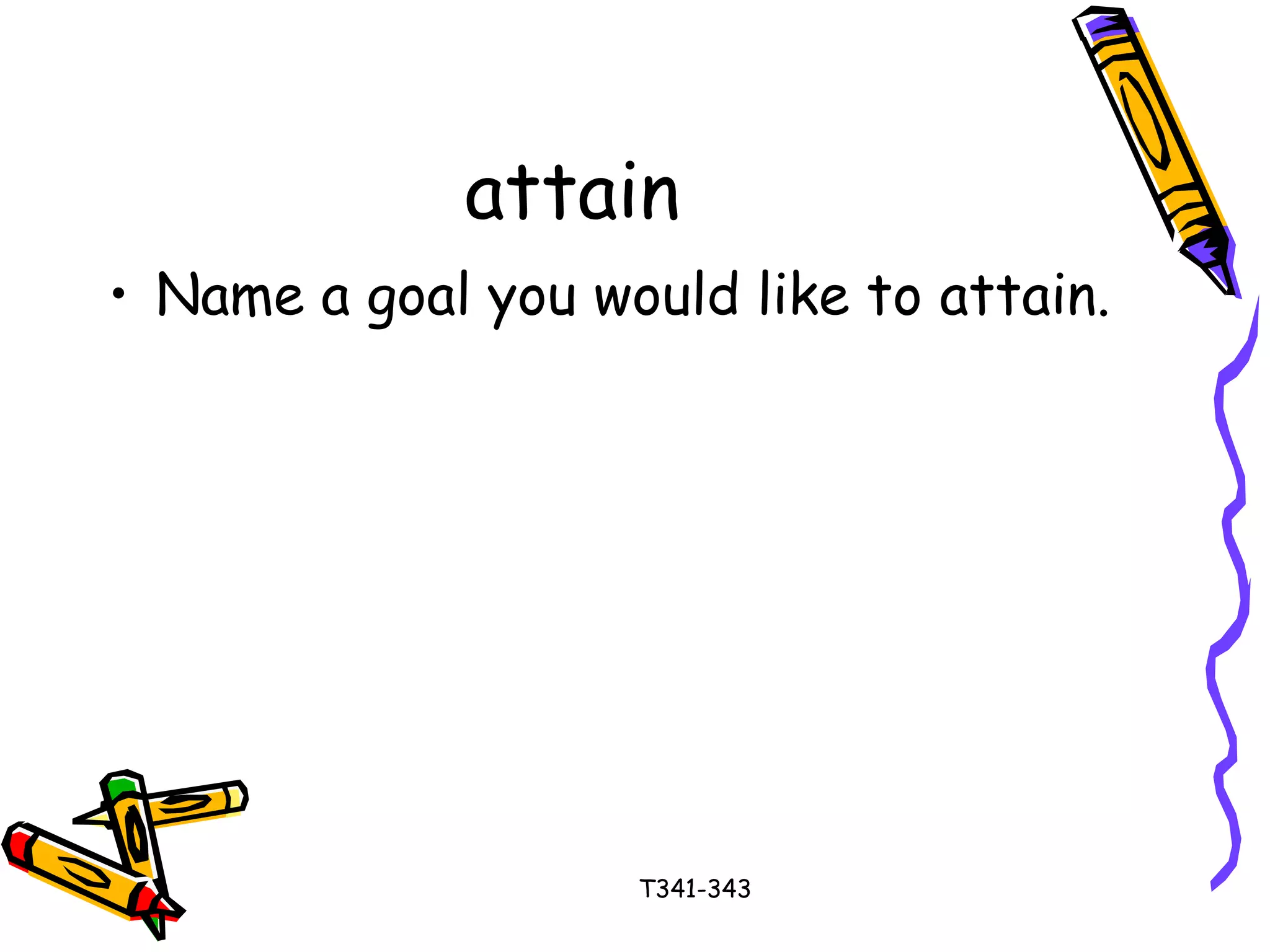 attain 
• Name a goal you would like to attain. 
T341-343 
 