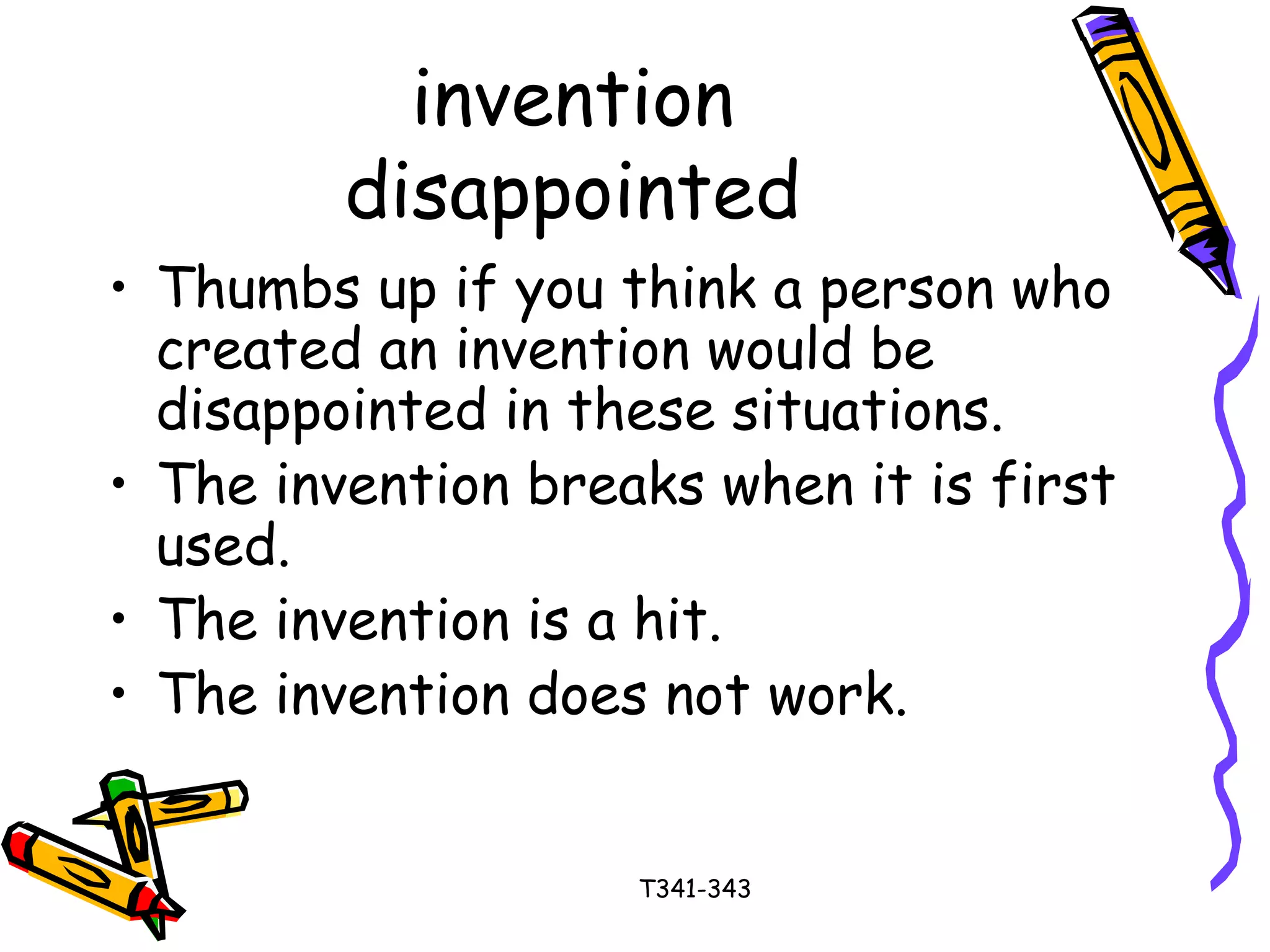 invention 
disappointed 
• Thumbs up if you think a person who 
created an invention would be 
disappointed in these situations. 
• The invention breaks when it is first 
used. 
• The invention is a hit. 
• The invention does not work. 
T341-343 
 