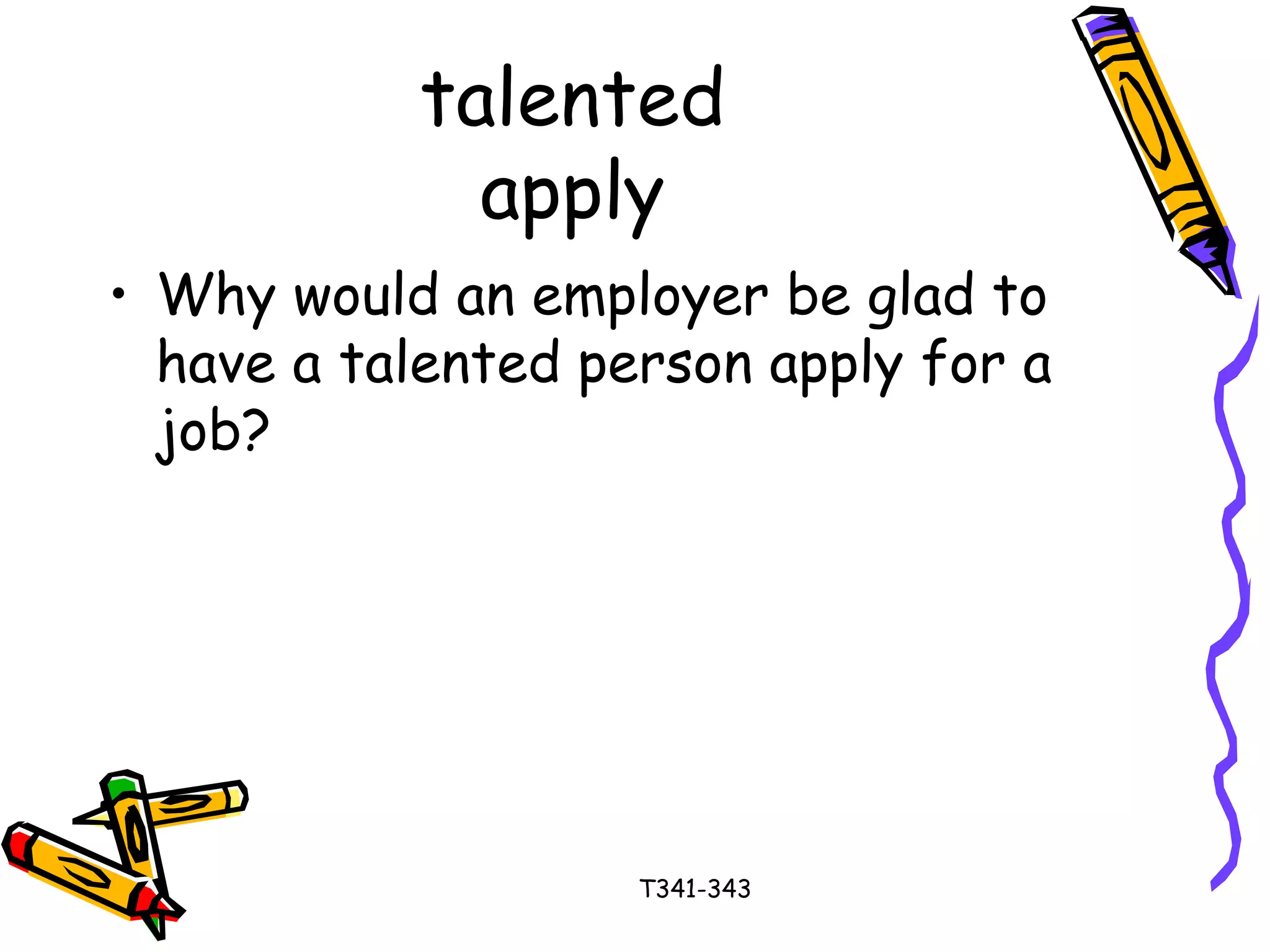talented 
apply 
• Why would an employer be glad to 
have a talented person apply for a 
job? 
T341-343 
 
